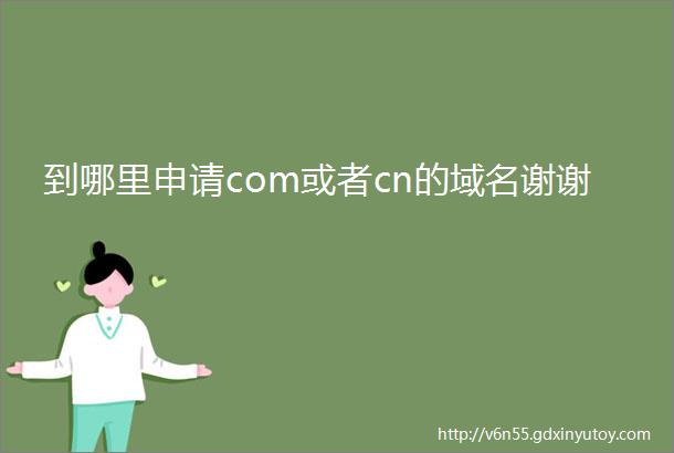 到哪里申请com或者cn的域名谢谢