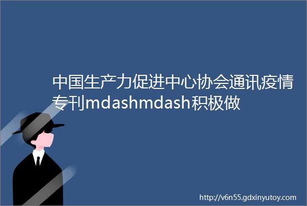 中国生产力促进中心协会通讯疫情专刊mdashmdash积极做好疫情防控全力助力复工复产