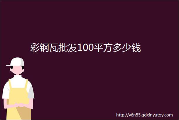 彩钢瓦批发100平方多少钱