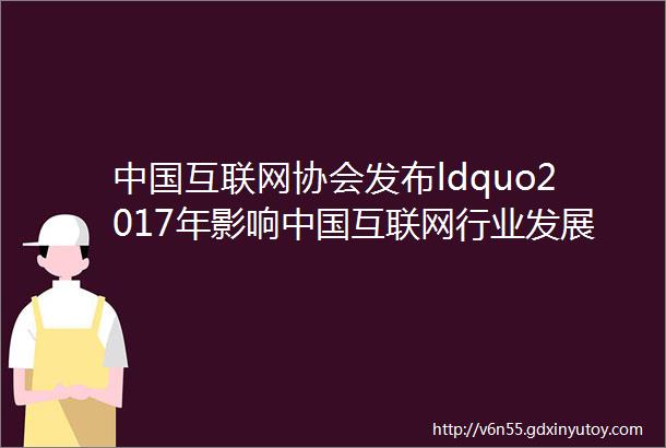 中国互联网协会发布ldquo2017年影响中国互联网行业发展的十件大事
