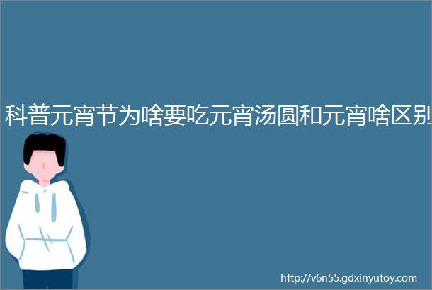 科普元宵节为啥要吃元宵汤圆和元宵啥区别