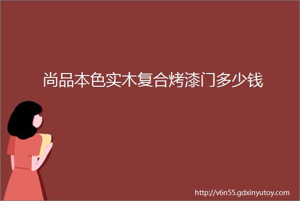 尚品本色实木复合烤漆门多少钱