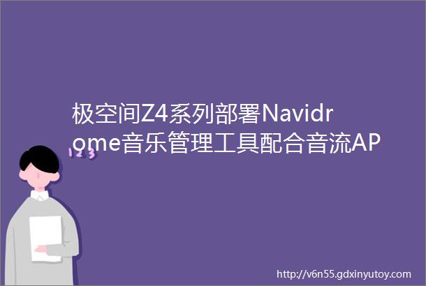 极空间Z4系列部署Navidrome音乐管理工具配合音流APP播放教程