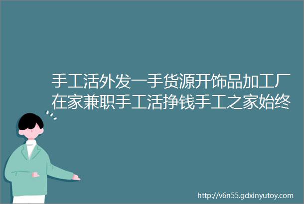 手工活外发一手货源开饰品加工厂在家兼职手工活挣钱手工之家始终与合作人员一起努力图为串珠米珠绣手工产品剪影